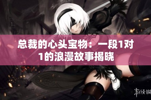 总裁的心头宝物：一段1对1的浪漫故事揭晓