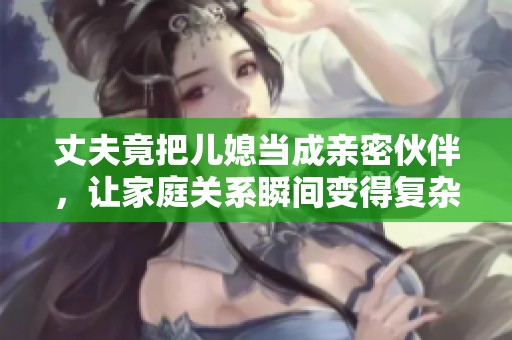 丈夫竟把儿媳当成亲密伙伴，让家庭关系瞬间变得复杂