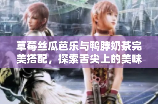 草莓丝瓜芭乐与鸭脖奶茶完美搭配，探索舌尖上的美味组合