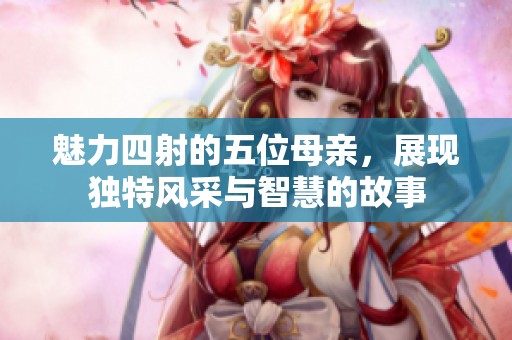 魅力四射的五位母亲，展现独特风采与智慧的故事