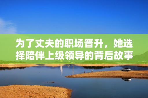 为了丈夫的职场晋升，她选择陪伴上级领导的背后故事