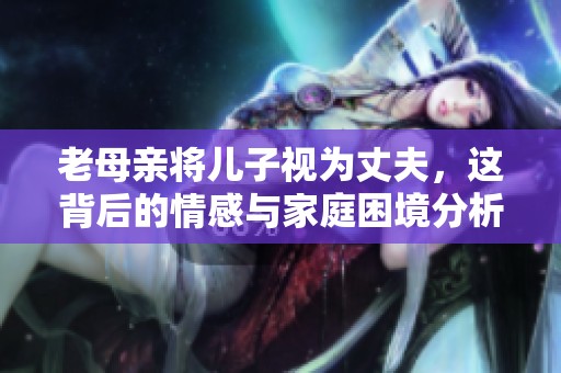 老母亲将儿子视为丈夫，这背后的情感与家庭困境分析