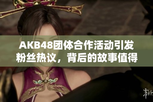 AKB48团体合作活动引发粉丝热议，背后的故事值得探讨