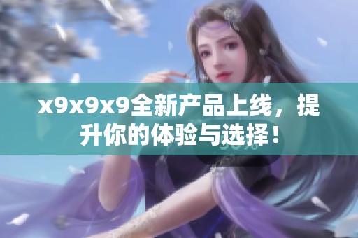 x9x9x9全新产品上线，提升你的体验与选择！
