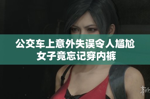 公交车上意外失误令人尴尬 女子竟忘记穿内裤