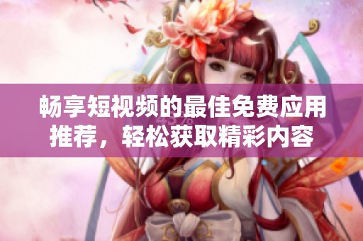 畅享短视频的最佳免费应用推荐，轻松获取精彩内容