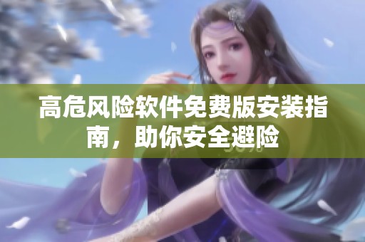 高危风险软件免费版安装指南，助你安全避险