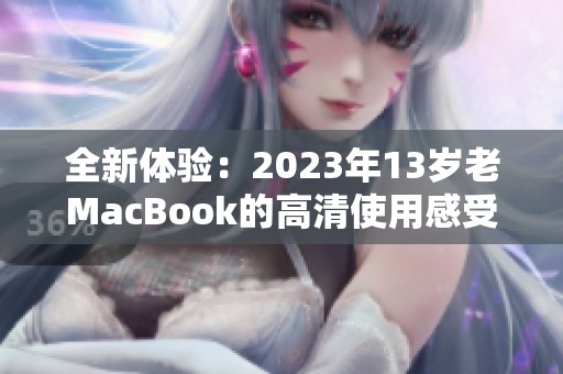 全新体验：2023年13岁老MacBook的高清使用感受分享
