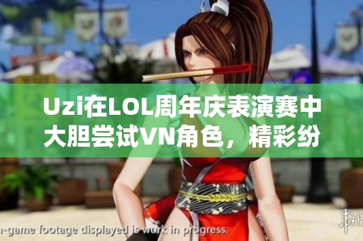 Uzi在LOL周年庆表演赛中大胆尝试VN角色，精彩纷呈引发热议
