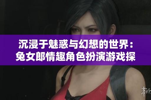 沉浸于魅惑与幻想的世界：兔女郎情趣角色扮演游戏探秘
