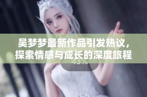 吴梦梦最新作品引发热议，探索情感与成长的深度旅程