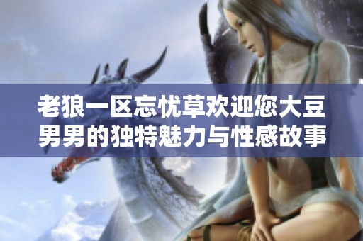 老狼一区忘忧草欢迎您大豆男男的独特魅力与性感故事