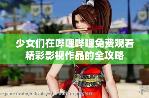 少女们在哔哩哔哩免费观看精彩影视作品的全攻略