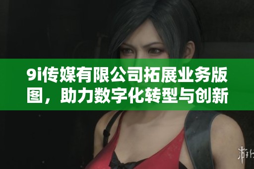 9i传媒有限公司拓展业务版图，助力数字化转型与创新发展