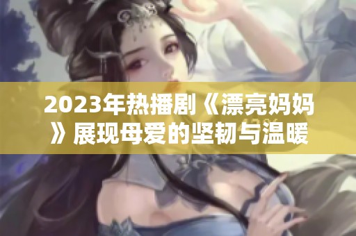 2023年热播剧《漂亮妈妈》展现母爱的坚韧与温暖
