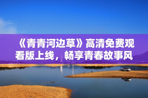 《青青河边草》高清免费观看版上线，畅享青春故事风潮