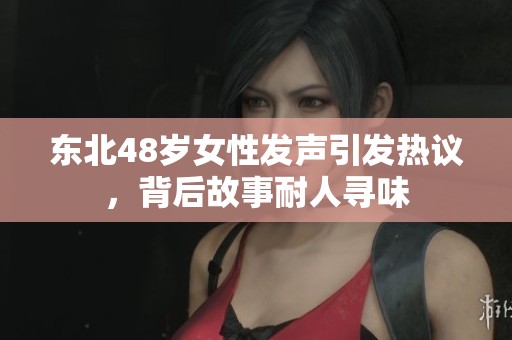 东北48岁女性发声引发热议，背后故事耐人寻味