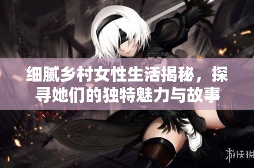 细腻乡村女性生活揭秘，探寻她们的独特魅力与故事