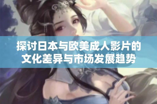 探讨日本与欧美成人影片的文化差异与市场发展趋势