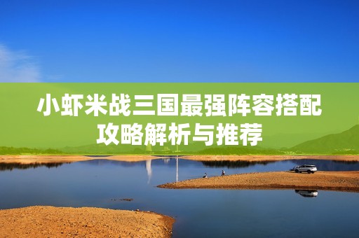 小虾米战三国最强阵容搭配攻略解析与推荐