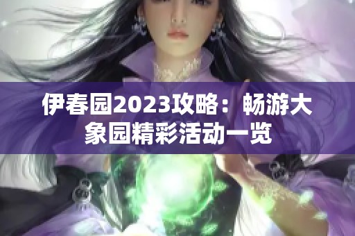 伊春园2023攻略：畅游大象园精彩活动一览