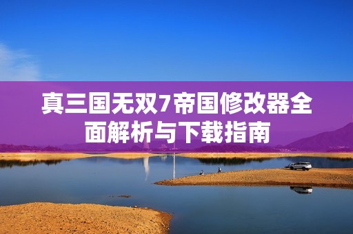 真三国无双7帝国修改器全面解析与下载指南