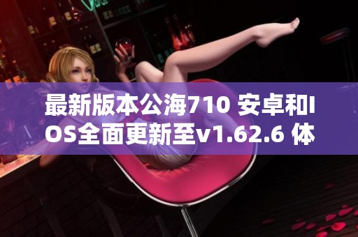 最新版本公海710 安卓和IOS全面更新至v1.62.6 体验升级