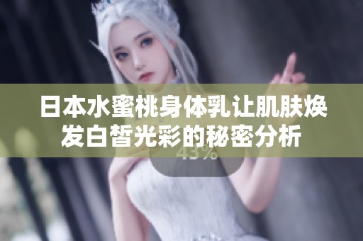 日本水蜜桃身体乳让肌肤焕发白皙光彩的秘密分析