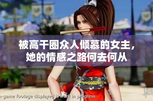 被高干圈众人倾慕的女主，她的情感之路何去何从