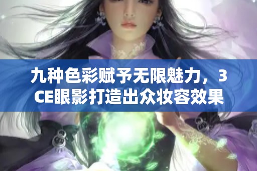 九种色彩赋予无限魅力，3CE眼影打造出众妆容效果