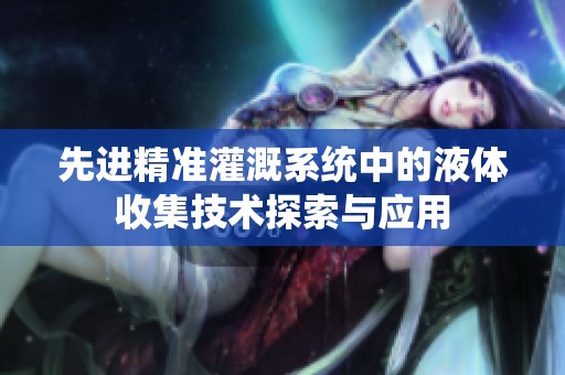 先进精准灌溉系统中的液体收集技术探索与应用