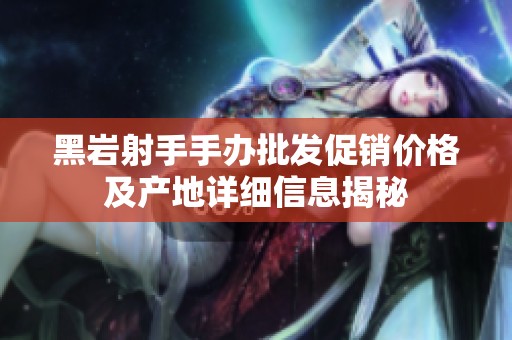 黑岩射手手办批发促销价格及产地详细信息揭秘