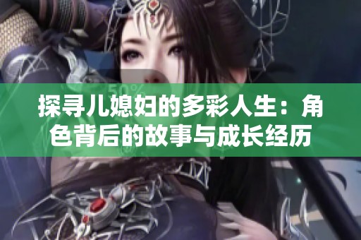 探寻儿媳妇的多彩人生：角色背后的故事与成长经历