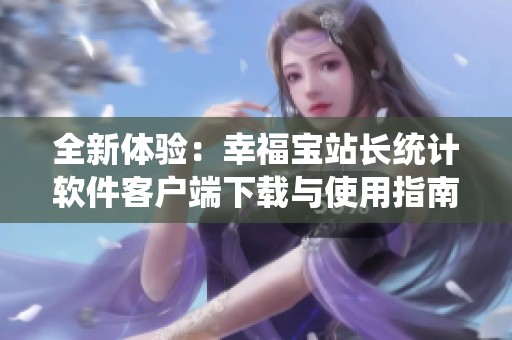 全新体验：幸福宝站长统计软件客户端下载与使用指南