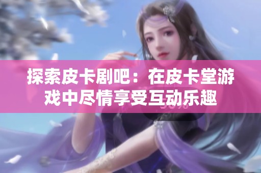 探索皮卡剧吧：在皮卡堂游戏中尽情享受互动乐趣