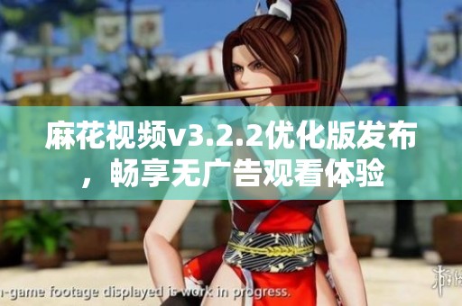 麻花视频v3.2.2优化版发布，畅享无广告观看体验