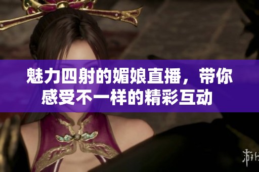 魅力四射的媚娘直播，带你感受不一样的精彩互动 