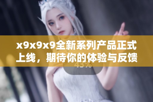 x9x9x9全新系列产品正式上线，期待你的体验与反馈