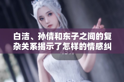 白洁、孙倩和东子之间的复杂关系揭示了怎样的情感纠葛