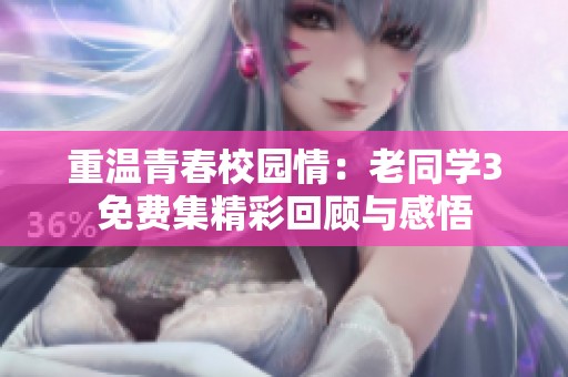 重温青春校园情：老同学3免费集精彩回顾与感悟