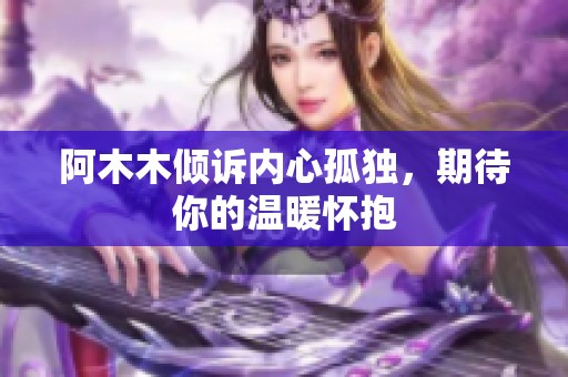 阿木木倾诉内心孤独，期待你的温暖怀抱