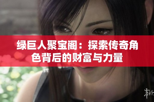 绿巨人聚宝阁：探索传奇角色背后的财富与力量