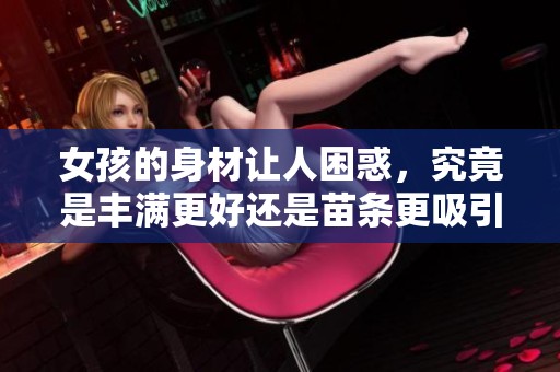 女孩的身材让人困惑，究竟是丰满更好还是苗条更吸引人