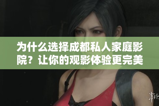为什么选择成都私人家庭影院？让你的观影体验更完美