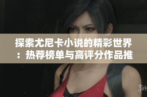 探索尤尼卡小说的精彩世界：热荐榜单与高评分作品推荐