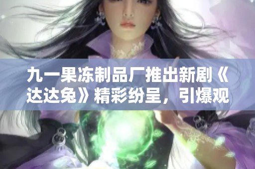 九一果冻制品厂推出新剧《达达兔》精彩纷呈，引爆观剧热潮