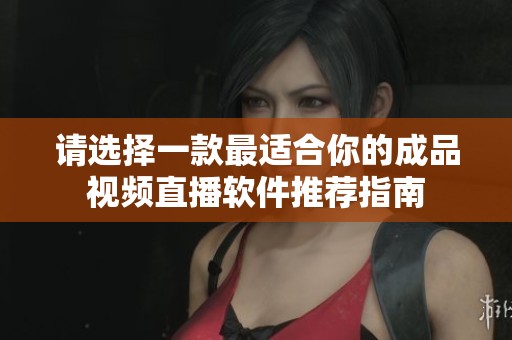 请选择一款最适合你的成品视频直播软件推荐指南