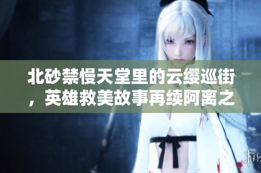 北砂禁慢天堂里的云缨巡街，英雄救美故事再续阿离之缘