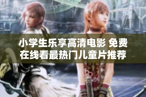 小学生乐享高清电影 免费在线看最热门儿童片推荐