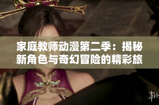 家庭教师动漫第二季：揭秘新角色与奇幻冒险的精彩旅程